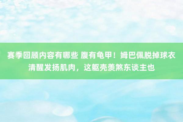 赛季回顾内容有哪些 腹有龟甲！姆巴佩脱掉球衣清醒发扬肌肉，这躯壳羡煞东谈主也