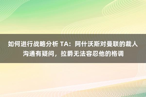 如何进行战略分析 TA：阿什沃斯对曼联的裁人沟通有疑问，拉爵无法容忍他的格调