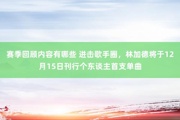 赛季回顾内容有哪些 进击歌手圈，林加德将于12月15日刊行个东谈主首支单曲