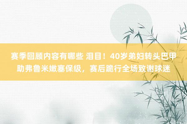 赛季回顾内容有哪些 泪目！40岁弟妇转头巴甲助弗鲁米嫩塞保级，赛后跪行全场致谢球迷