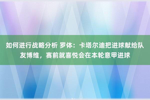 如何进行战略分析 罗体：卡塔尔迪把进球献给队友博维，赛前就喜悦会在本轮意甲进球