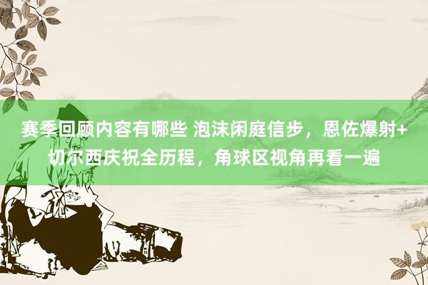 赛季回顾内容有哪些 泡沫闲庭信步，恩佐爆射+切尔西庆祝全历程，角球区视角再看一遍