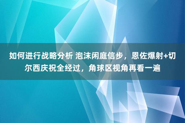 如何进行战略分析 泡沫闲庭信步，恩佐爆射+切尔西庆祝全经过，角球区视角再看一遍