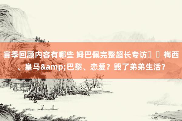 赛季回顾内容有哪些 姆巴佩完整超长专访⭐️梅西、皇马&巴黎、恋爱？毁了弟弟生活？