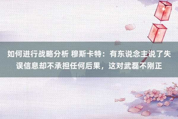 如何进行战略分析 穆斯卡特：有东说念主说了失误信息却不承担任何后果，这对武磊不刚正