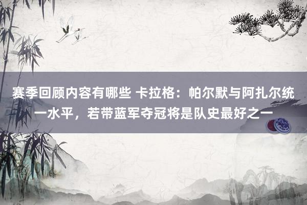 赛季回顾内容有哪些 卡拉格：帕尔默与阿扎尔统一水平，若带蓝军夺冠将是队史最好之一