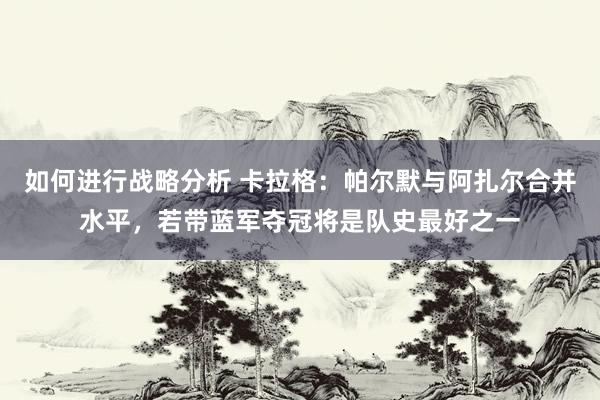 如何进行战略分析 卡拉格：帕尔默与阿扎尔合并水平，若带蓝军夺冠将是队史最好之一