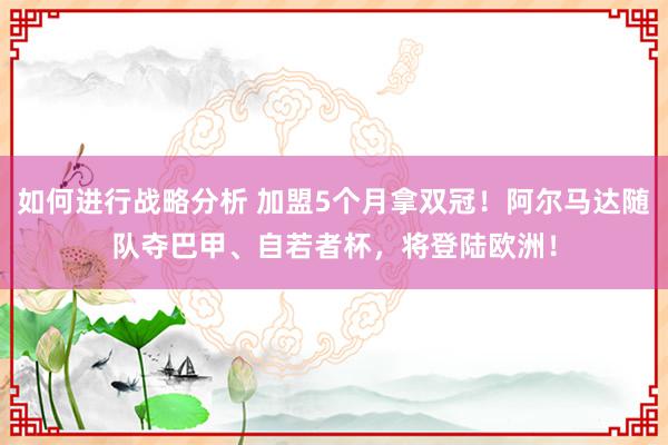 如何进行战略分析 加盟5个月拿双冠！阿尔马达随队夺巴甲、自若者杯，将登陆欧洲！