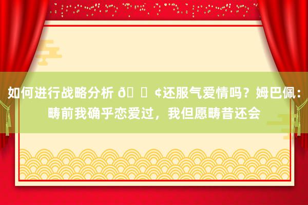 如何进行战略分析 🐢还服气爱情吗？姆巴佩：畴前我确乎恋爱过，我但愿畴昔还会