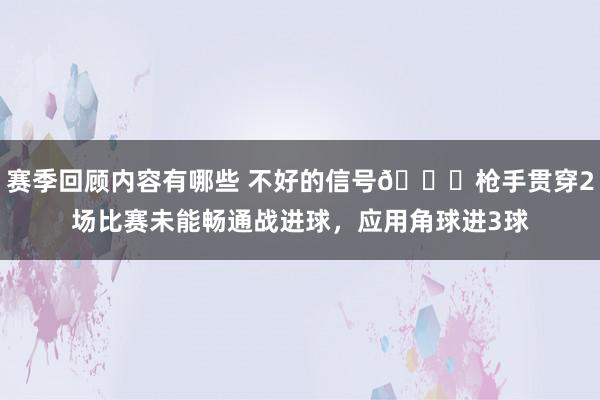 赛季回顾内容有哪些 不好的信号😕枪手贯穿2场比赛未能畅通战进球，应用角球进3球