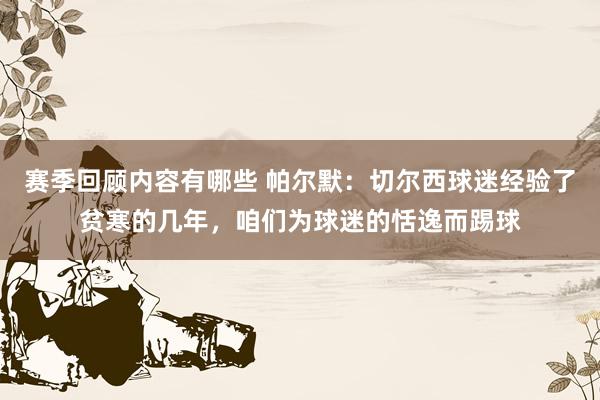 赛季回顾内容有哪些 帕尔默：切尔西球迷经验了贫寒的几年，咱们为球迷的恬逸而踢球