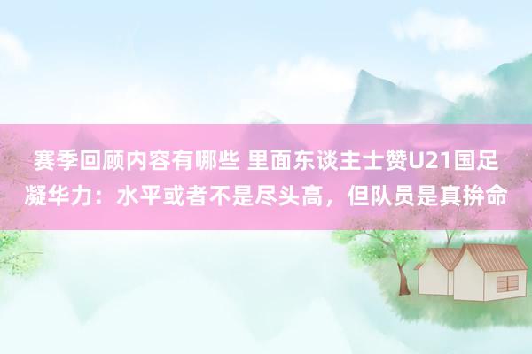 赛季回顾内容有哪些 里面东谈主士赞U21国足凝华力：水平或者不是尽头高，但队员是真拚命