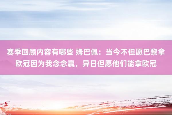 赛季回顾内容有哪些 姆巴佩：当今不但愿巴黎拿欧冠因为我念念赢，异日但愿他们能拿欧冠