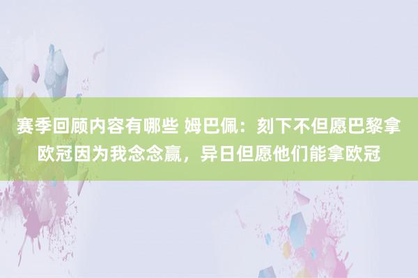 赛季回顾内容有哪些 姆巴佩：刻下不但愿巴黎拿欧冠因为我念念赢，异日但愿他们能拿欧冠