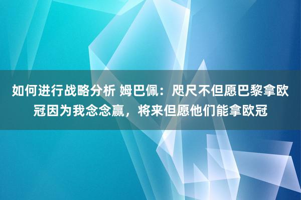 如何进行战略分析 姆巴佩：咫尺不但愿巴黎拿欧冠因为我念念赢，将来但愿他们能拿欧冠