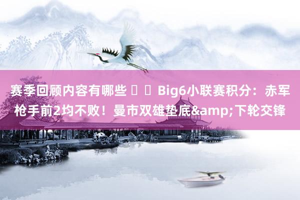 赛季回顾内容有哪些 ⚔️Big6小联赛积分：赤军枪手前2均不败！曼市双雄垫底&下轮交锋