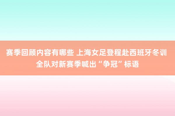 赛季回顾内容有哪些 上海女足登程赴西班牙冬训 全队对新赛季喊出“争冠”标语