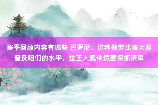 赛季回顾内容有哪些 巴罗尼：这种勤劳比赛大要普及咱们的水平，拉王人奥依然要保抓谦卑