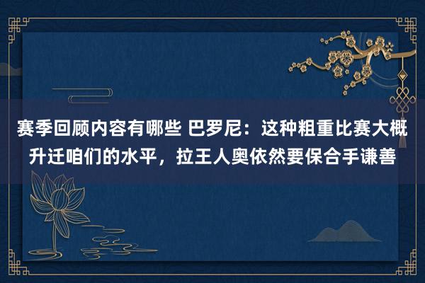 赛季回顾内容有哪些 巴罗尼：这种粗重比赛大概升迁咱们的水平，拉王人奥依然要保合手谦善