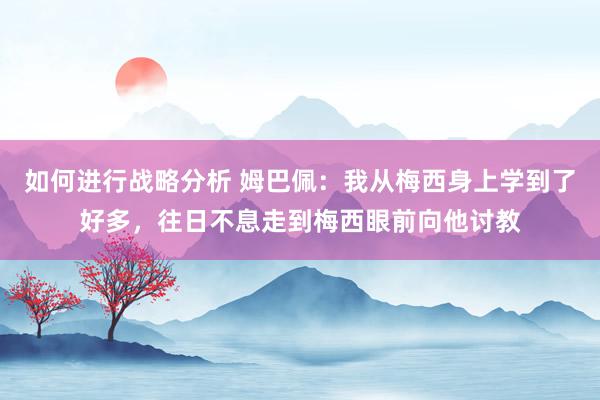 如何进行战略分析 姆巴佩：我从梅西身上学到了好多，往日不息走到梅西眼前向他讨教