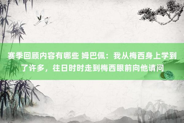 赛季回顾内容有哪些 姆巴佩：我从梅西身上学到了许多，往日时时走到梅西眼前向他请问