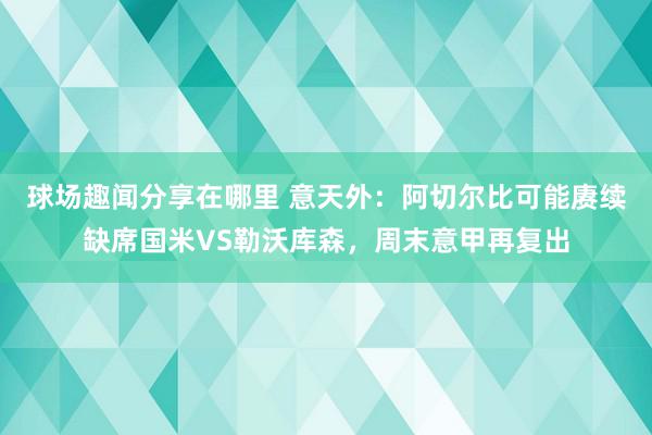 球场趣闻分享在哪里 意天外：阿切尔比可能赓续缺席国米VS勒沃库森，周末意甲再复出