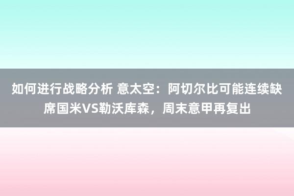 如何进行战略分析 意太空：阿切尔比可能连续缺席国米VS勒沃库森，周末意甲再复出