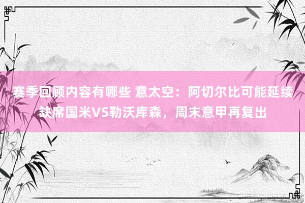 赛季回顾内容有哪些 意太空：阿切尔比可能延续缺席国米VS勒沃库森，周末意甲再复出