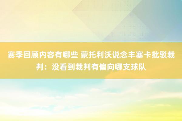 赛季回顾内容有哪些 蒙托利沃说念丰塞卡批驳裁判：没看到裁判有偏向哪支球队