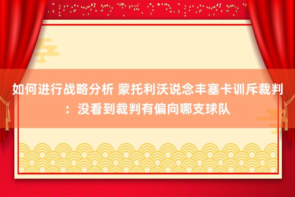 如何进行战略分析 蒙托利沃说念丰塞卡训斥裁判：没看到裁判有偏向哪支球队