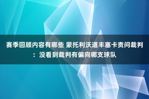 赛季回顾内容有哪些 蒙托利沃道丰塞卡责问裁判：没看到裁判有偏向哪支球队