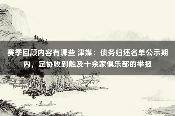 赛季回顾内容有哪些 津媒：债务归还名单公示期内，足协收到触及十余家俱乐部的举报