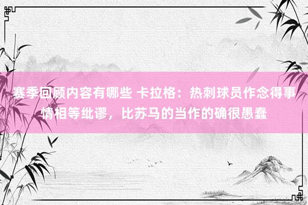 赛季回顾内容有哪些 卡拉格：热刺球员作念得事情相等纰谬，比苏马的当作的确很愚蠢