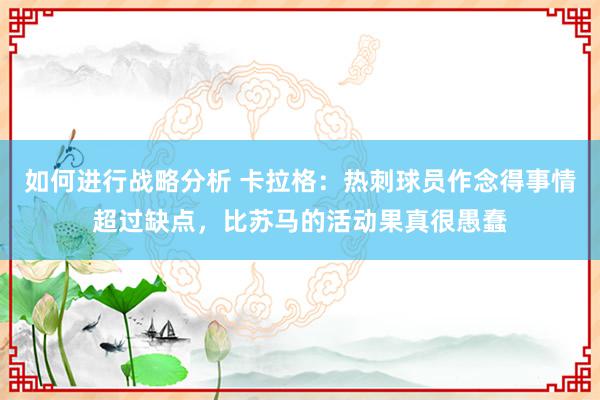 如何进行战略分析 卡拉格：热刺球员作念得事情超过缺点，比苏马的活动果真很愚蠢