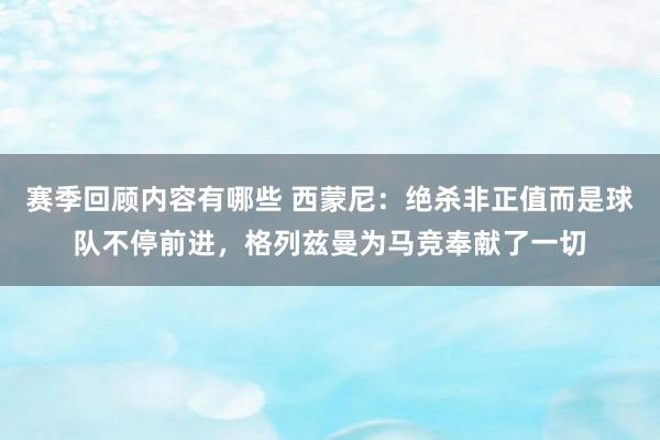 赛季回顾内容有哪些 西蒙尼：绝杀非正值而是球队不停前进，格列兹曼为马竞奉献了一切