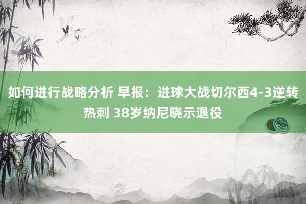 如何进行战略分析 早报：进球大战切尔西4-3逆转热刺 38岁纳尼晓示退役