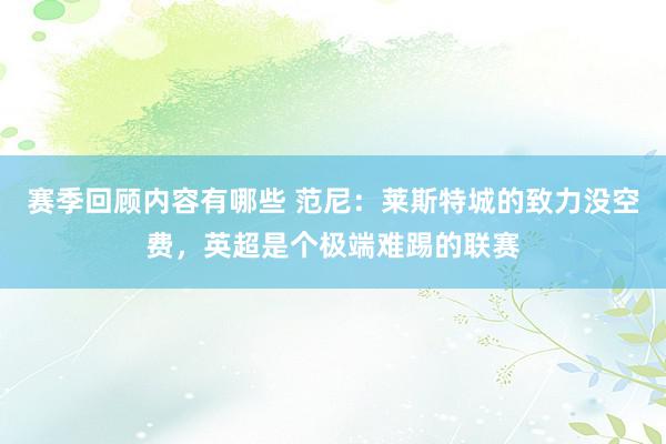 赛季回顾内容有哪些 范尼：莱斯特城的致力没空费，英超是个极端难踢的联赛