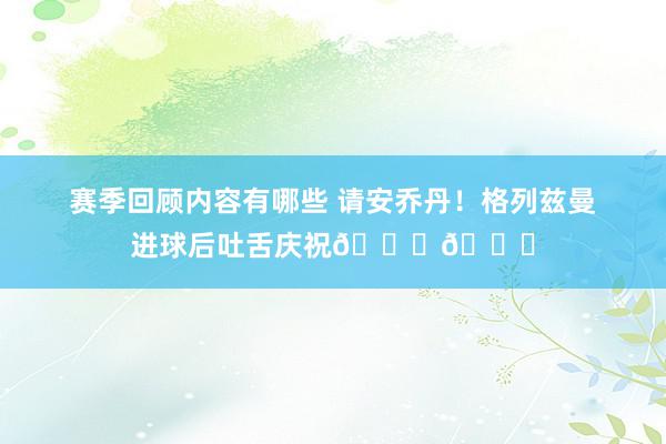 赛季回顾内容有哪些 请安乔丹！格列兹曼进球后吐舌庆祝🐐👅