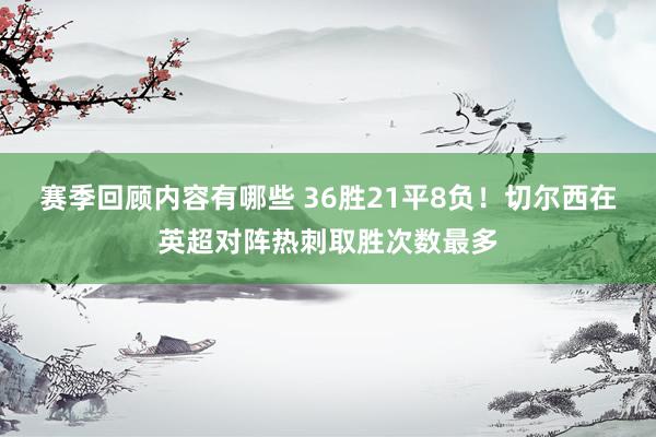 赛季回顾内容有哪些 36胜21平8负！切尔西在英超对阵热刺取胜次数最多