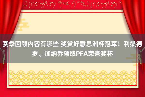 赛季回顾内容有哪些 奖赏好意思洲杯冠军！利桑德罗、加纳乔领取PFA荣誉奖杯