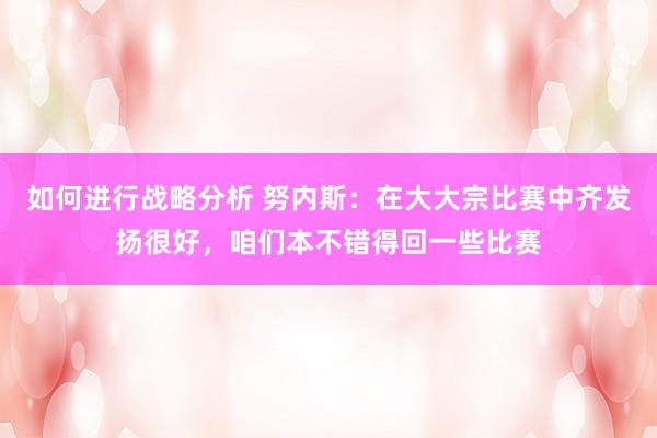 如何进行战略分析 努内斯：在大大宗比赛中齐发扬很好，咱们本不错得回一些比赛