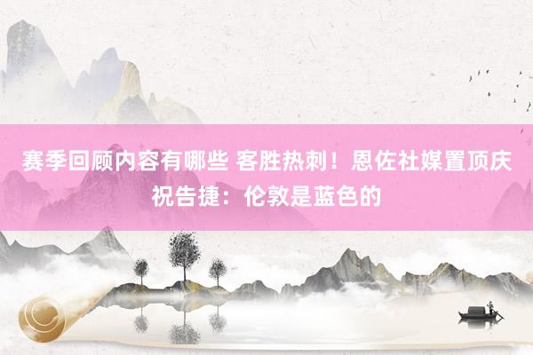 赛季回顾内容有哪些 客胜热刺！恩佐社媒置顶庆祝告捷：伦敦是蓝色的