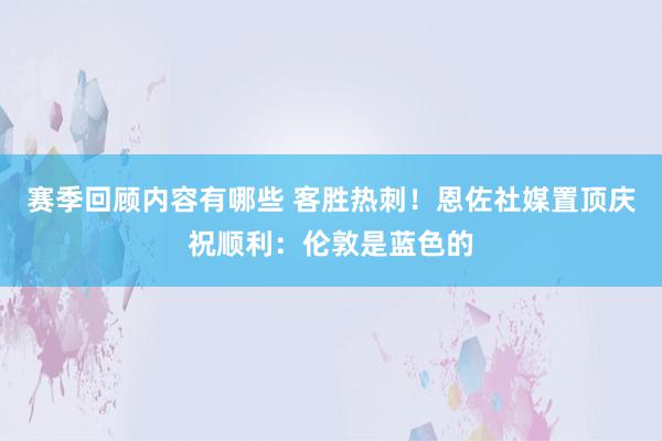 赛季回顾内容有哪些 客胜热刺！恩佐社媒置顶庆祝顺利：伦敦是蓝色的