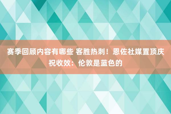 赛季回顾内容有哪些 客胜热刺！恩佐社媒置顶庆祝收效：伦敦是蓝色的