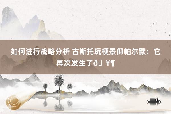 如何进行战略分析 古斯托玩梗景仰帕尔默：它再次发生了🥶