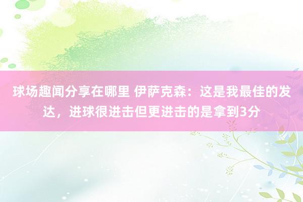 球场趣闻分享在哪里 伊萨克森：这是我最佳的发达，进球很进击但更进击的是拿到3分