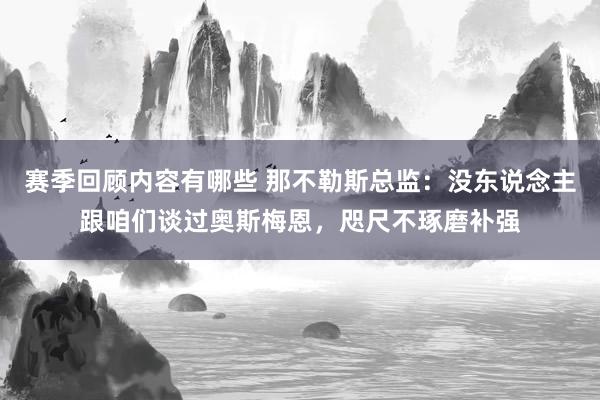 赛季回顾内容有哪些 那不勒斯总监：没东说念主跟咱们谈过奥斯梅恩，咫尺不琢磨补强