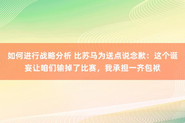 如何进行战略分析 比苏马为送点说念歉：这个诞妄让咱们输掉了比赛，我承担一齐包袱