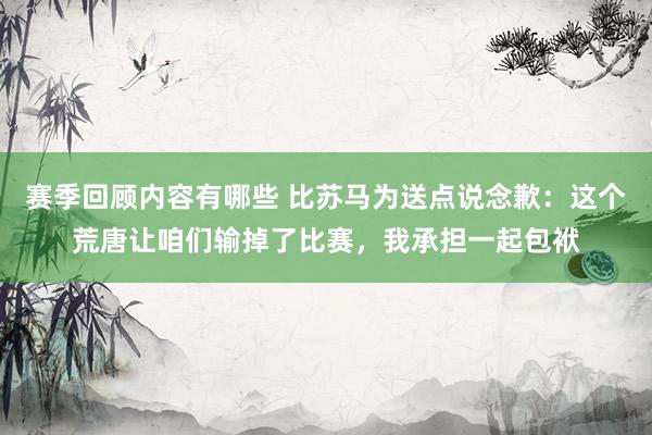 赛季回顾内容有哪些 比苏马为送点说念歉：这个荒唐让咱们输掉了比赛，我承担一起包袱