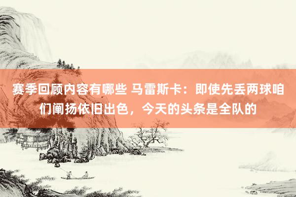 赛季回顾内容有哪些 马雷斯卡：即使先丢两球咱们阐扬依旧出色，今天的头条是全队的